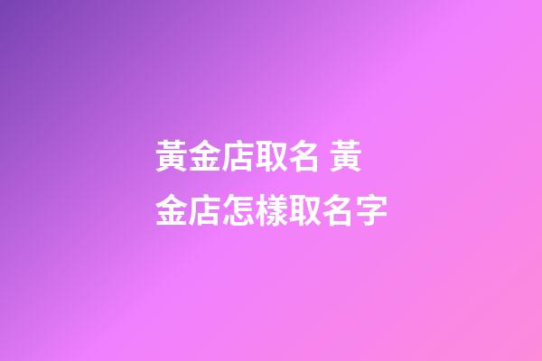 黃金店取名 黃金店怎樣取名字-第1張-店鋪起名-玄機派